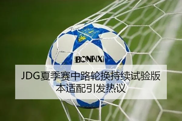 JDG夏季赛中路轮换持续试验版本适配引发热议