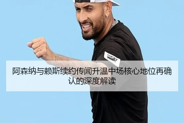 阿森纳与赖斯续约传闻升温中场核心地位再确认的深度解读